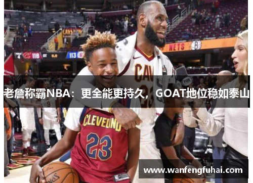 老詹称霸NBA：更全能更持久，GOAT地位稳如泰山